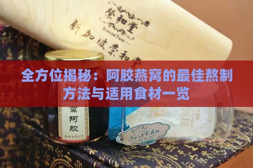 全方位揭秘：阿胶燕窝的更佳熬制方法与适用食材一览