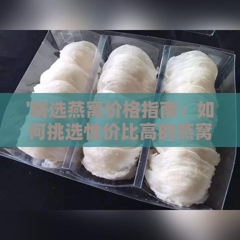 '精选燕窝价格指南：如何挑选性价比高的燕窝产品'