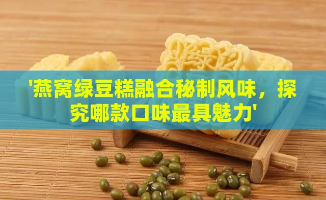 '燕窝绿豆糕融合秘制风味，探究哪款口味更具魅力'