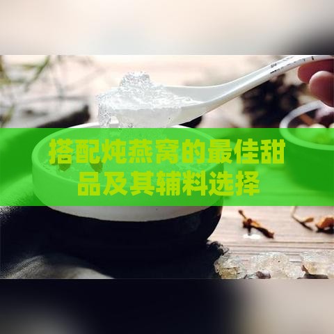 搭配炖燕窝的更佳甜品及其辅料选择