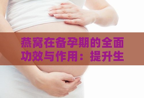 燕窝在备孕期的全面功效与作用：提升生育能力及胎儿健康的奥秘解析