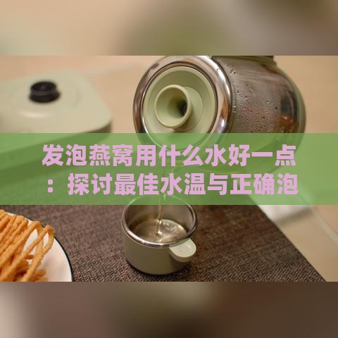 发泡燕窝用什么水好一点：探讨更佳水温与正确泡发方法