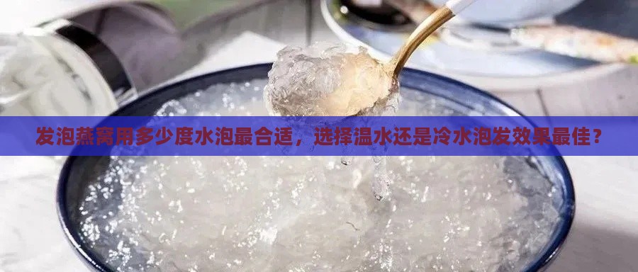 发泡燕窝用多少度水泡最合适，选择温水还是冷水泡发效果更佳？