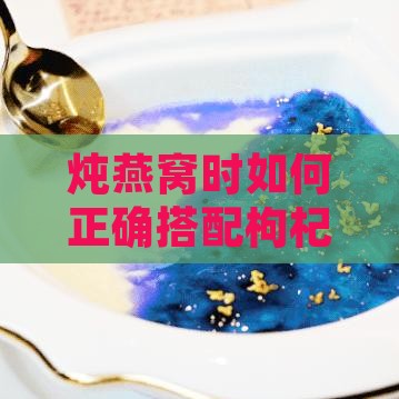 炖燕窝时如何正确搭配枸杞及其他食材，提升营养与风味