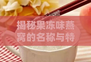 揭秘果冻味燕窝的名称与特点：全方位了解燕窝口感与品种