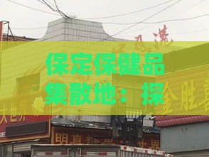 保定保健品集散地：探寻批发一条街具     置与信息