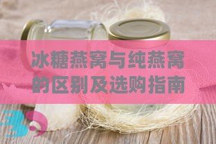 冰糖燕窝与纯燕窝的区别及选购指南