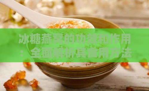 冰糖燕窝的功效和作用：全面解析其食用方法、营养及禁忌