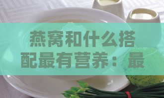 燕窝和什么搭配最有营养：更佳煲煮与食用搭配以养颜