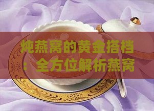 炖燕窝的黄金搭档：全方位解析燕窝搭配哪些食材更美味营养