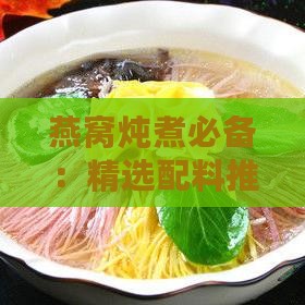 燕窝炖煮必备：精选配料推荐与搭配秘诀