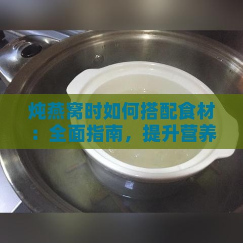 炖燕窝时如何搭配食材：全面指南，提升营养与口感