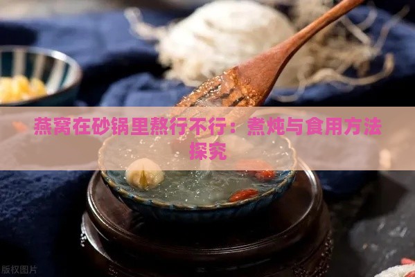 燕窝在砂锅里熬行不行：煮炖与食用方法探究