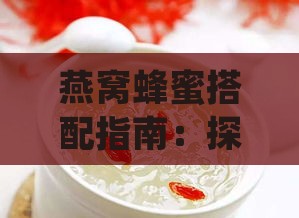 燕窝蜂蜜搭配指南：探究更佳食材组合与营养搭配技巧