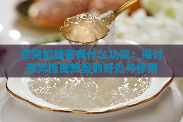 燕窝加蜂蜜有什么功效：探讨燕窝搭配蜂蜜的好处与作用