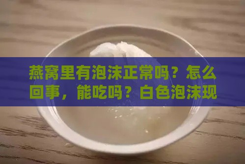 燕窝里有泡沫正常吗？怎么回事，能吃吗？白色泡沫现象解析