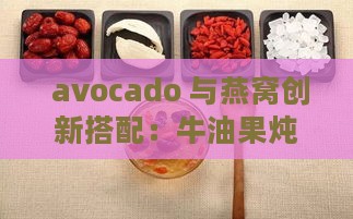  avocado 与燕窝创新搭配：牛油果炖燕窝独家食谱揭秘