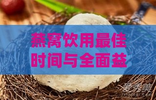 燕窝饮用更佳时间与全面益处解析：全方位了解燕窝的保健功效与正确食用方法