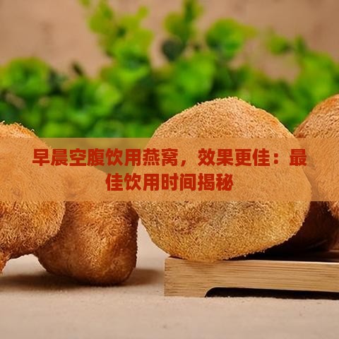 早晨空腹饮用燕窝，效果更佳：更佳饮用时间揭秘