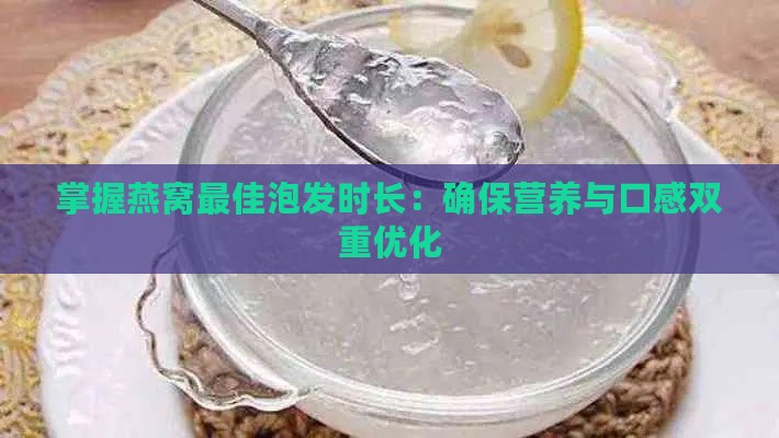 掌握燕窝更佳泡发时长：确保营养与口感双重优化