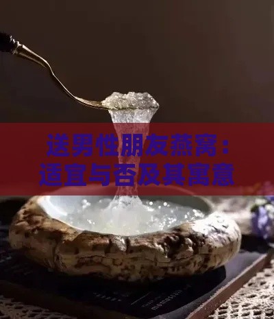 送男性朋友燕窝：适宜与否及其寓意解析