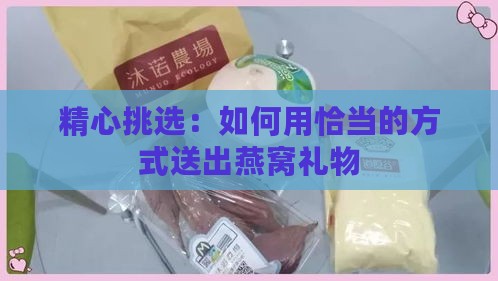 精心挑选：如何用恰当的方式送出燕窝礼物