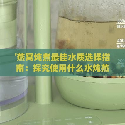 '燕窝炖煮更佳水质选择指南：探究使用什么水炖燕窝更营养'