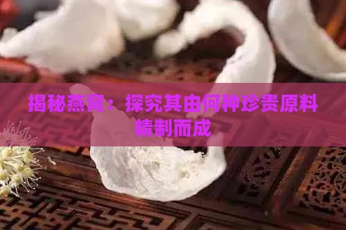 揭秘燕窝：探究其由何种珍贵原料精制而成