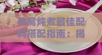 燕窝炖煮更佳配料搭配指南：揭秘营养升级秘诀