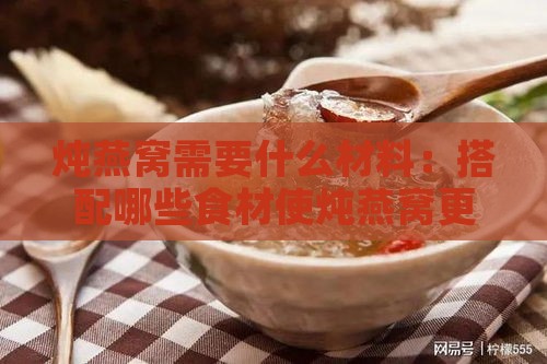 炖燕窝需要什么材料：搭配哪些食材使炖燕窝更美味？