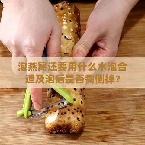 泡燕窝还要用什么水泡合适及泡后是否需倒掉？