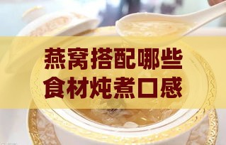 燕窝搭配哪些食材炖煮口感更佳？