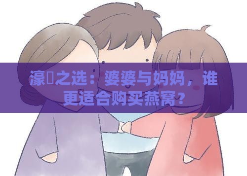 濠嗗之选：婆婆与妈妈，谁更适合购买燕窝？