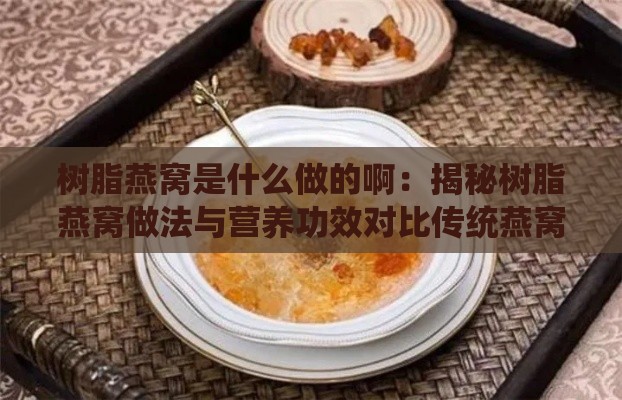 树脂燕窝是什么做的啊：揭秘树脂燕窝做法与营养功效对比传统燕窝