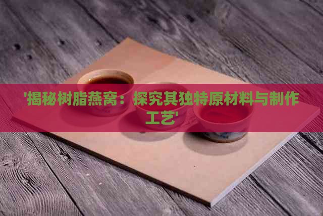 '揭秘树脂燕窝：探究其独特原材料与制作工艺'