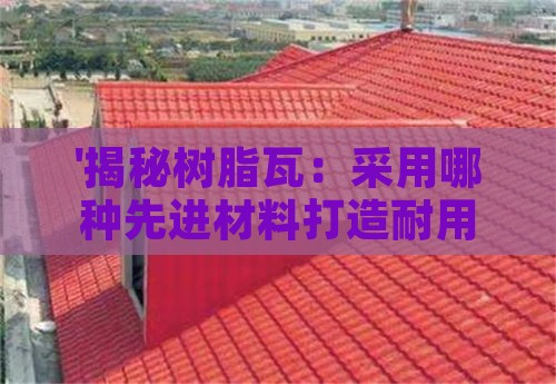 '揭秘树脂瓦：采用哪种先进材料打造耐用屋面'