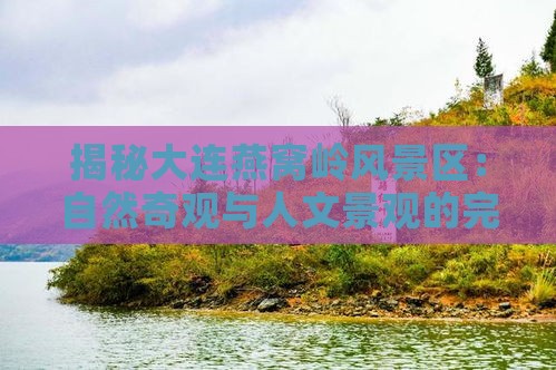 揭秘大连燕窝岭风景区：自然奇观与人文景观的完美融合