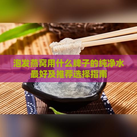 泡发燕窝用什么牌子的纯净水更好及推荐选择指南