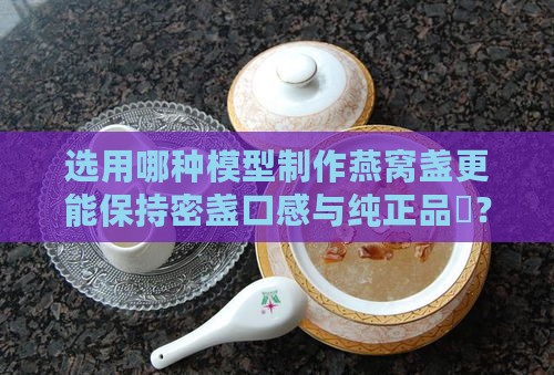 选用哪种模型制作燕窝盏更能保持密盏口感与纯正品質？