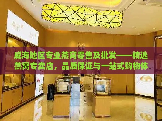 威海地区专业燕窝零售及批发——精选燕窝专卖店，品质保证与一站式购物体验