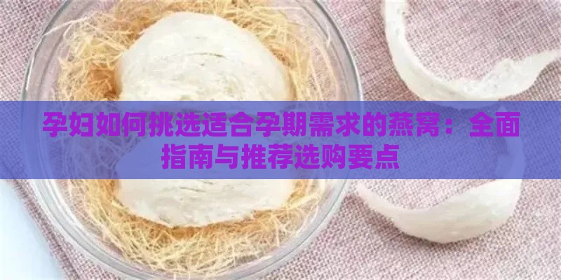 孕妇如何挑选适合孕期需求的燕窝：全面指南与推荐选购要点