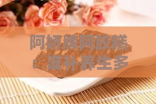 阿娇牌阿胶糕：滋补养生多重功效解析