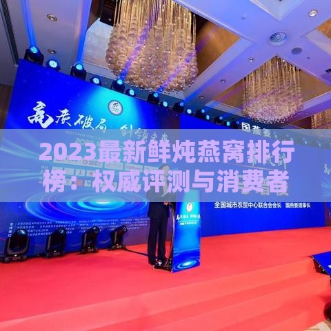 2023最新鲜炖燕窝排行榜：权威评测与消费者口碑指南