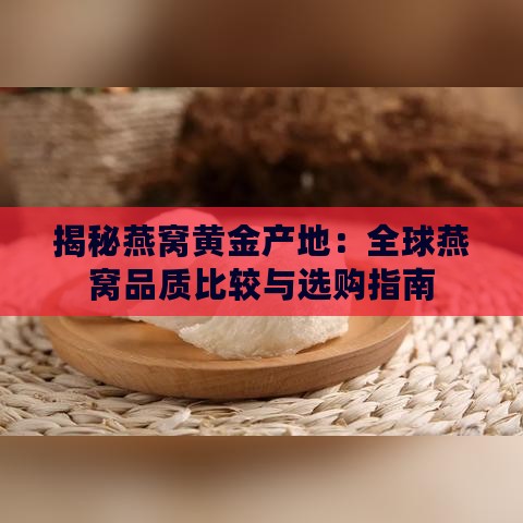 揭秘燕窝黄金产地：全球燕窝品质比较与选购指南