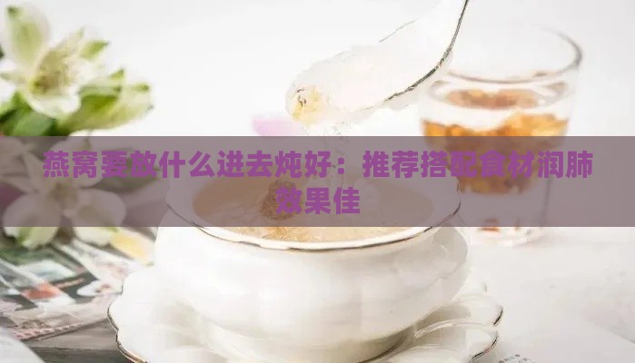 燕窝要放什么进去炖好：推荐搭配食材润肺效果佳