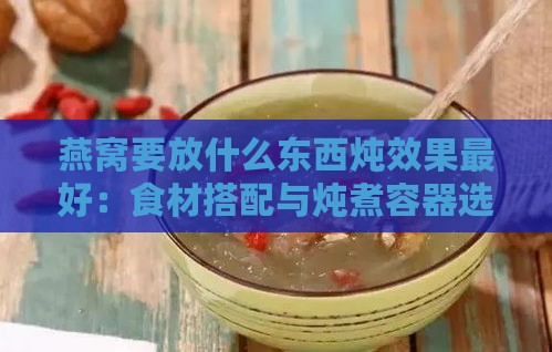 燕窝要放什么东西炖效果更好：食材搭配与炖煮容器选择指南