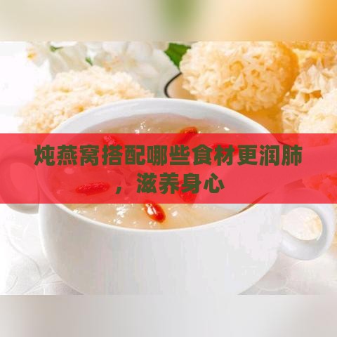 炖燕窝搭配哪些食材更润肺，滋养身心