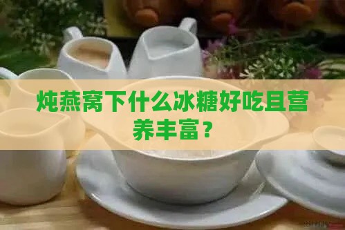 炖燕窝下什么冰糖好吃且营养丰富？