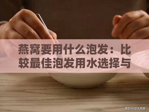 燕窝要用什么泡发：比较更佳泡发用水选择与实践方法