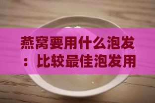 燕窝要用什么泡发：比较更佳泡发用水选择与实践方法